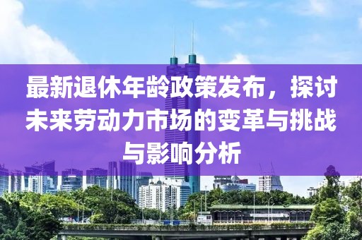 最新退休年龄政策发布，探讨未来劳动力市场的变革与挑战与影响分析