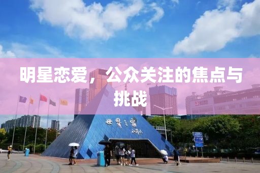 明星恋爱，公众关注的焦点与挑战