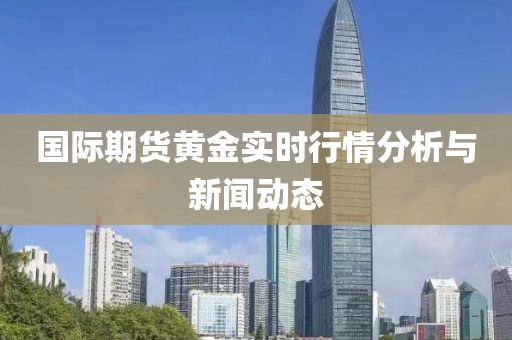 国际期货黄金实时行情分析与新闻动态