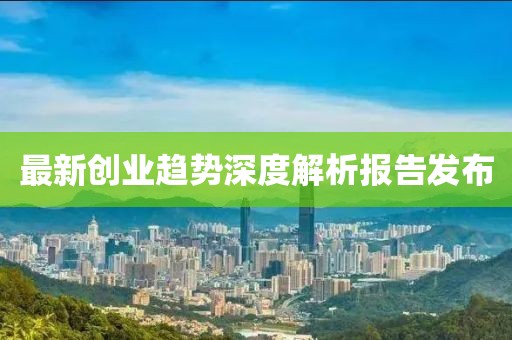 最新创业趋势深度解析报告发布