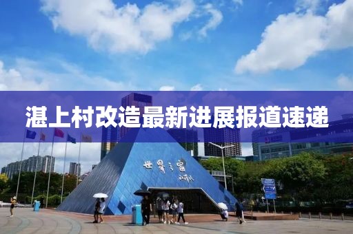 湛上村改造最新进展报道速递