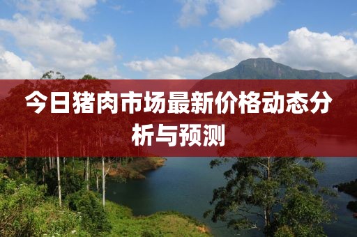 今日猪肉市场最新价格动态分析与预测