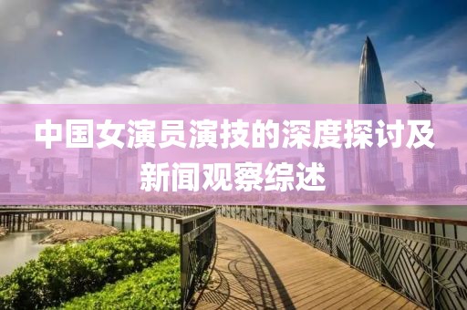 中国女演员演技的深度探讨及新闻观察综述