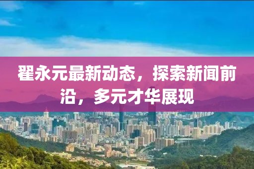 翟永元最新动态，探索新闻前沿，多元才华展现