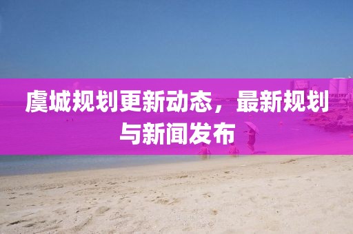虞城规划更新动态，最新规划与新闻发布