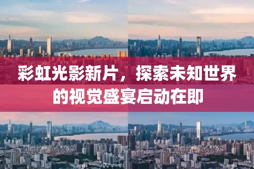彩虹光影新片，探索未知世界的视觉盛宴启动在即