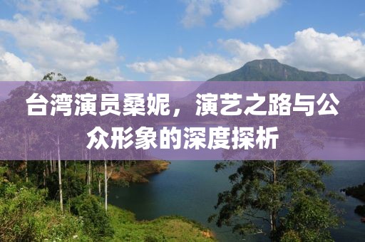 台湾演员桑妮，演艺之路与公众形象的深度探析