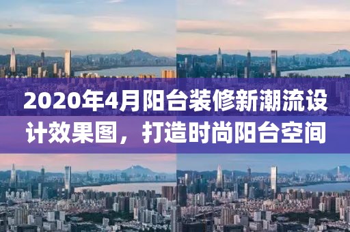 2020年4月阳台装修新潮流设计效果图，打造时尚阳台空间