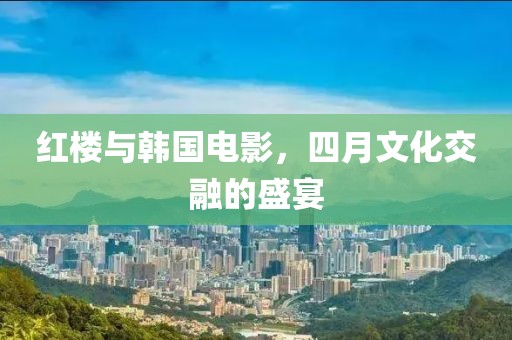 红楼与韩国电影，四月文化交融的盛宴