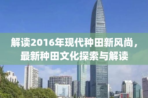 解读2016年现代种田新风尚，最新种田文化探索与解读