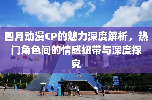 四月动漫CP的魅力深度解析，热门角色间的情感纽带与深度探究