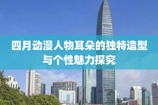 四月动漫人物耳朵的独特造型与个性魅力探究