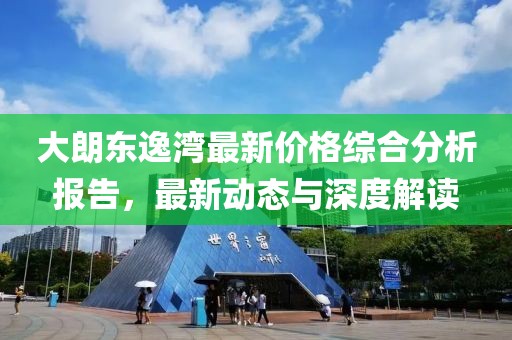 大朗东逸湾最新价格综合分析报告，最新动态与深度解读