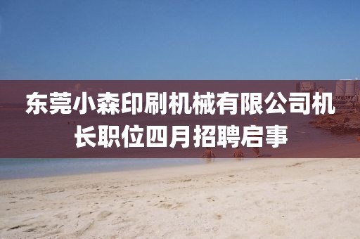 东莞小森印刷机械有限公司机长职位四月招聘启事