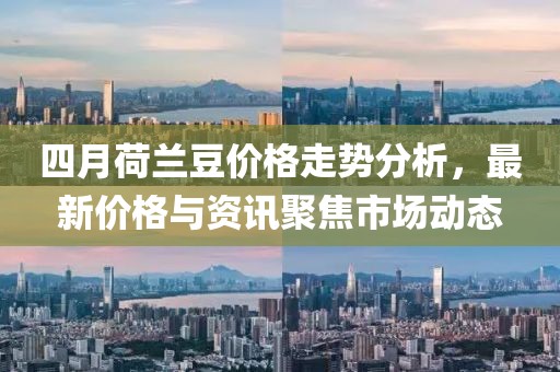 四月荷兰豆价格走势分析，最新价格与资讯聚焦市场动态