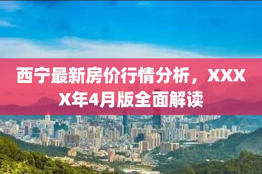 西宁最新房价行情分析，XXXX年4月版全面解读