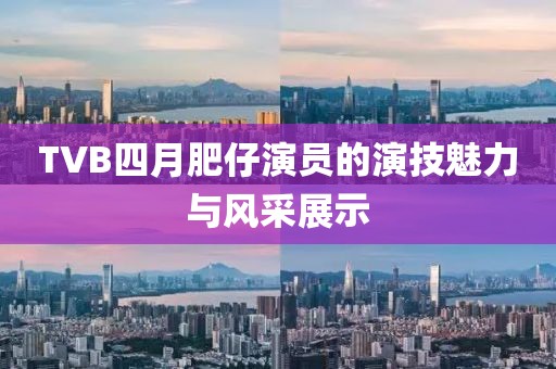 TVB四月肥仔演员的演技魅力与风采展示