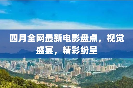 四月全网最新电影盘点，视觉盛宴，精彩纷呈