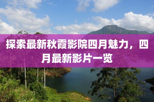 探索最新秋霞影院四月魅力，四月最新影片一览