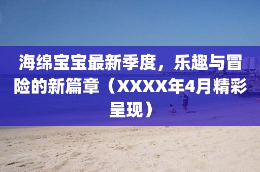 海绵宝宝最新季度，乐趣与冒险的新篇章（XXXX年4月精彩呈现）