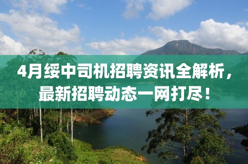4月绥中司机招聘资讯全解析，最新招聘动态一网打尽！