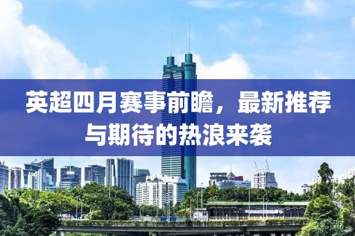 英超四月赛事前瞻，最新推荐与期待的热浪来袭