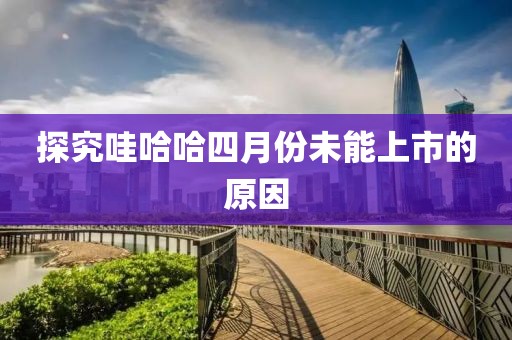 探究哇哈哈四月份未能上市的原因