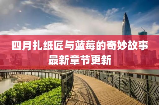 四月扎纸匠与蓝莓的奇妙故事最新章节更新