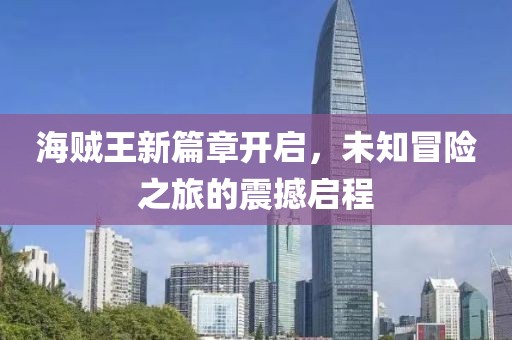 海贼王新篇章开启，未知冒险之旅的震撼启程