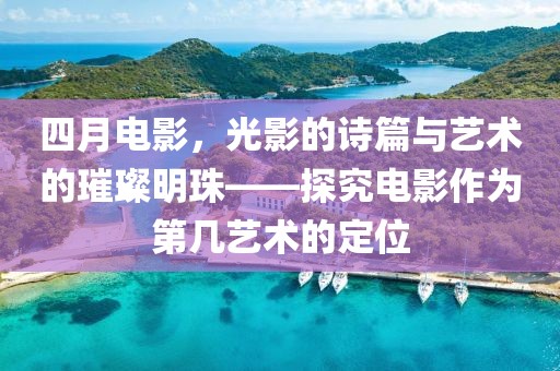 四月电影，光影的诗篇与艺术的璀璨明珠——探究电影作为第几艺术的定位