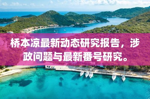 桥本凉最新动态研究报告，涉政问题与最新番号研究。