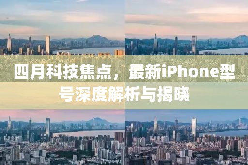 四月科技焦点，最新iPhone型号深度解析与揭晓