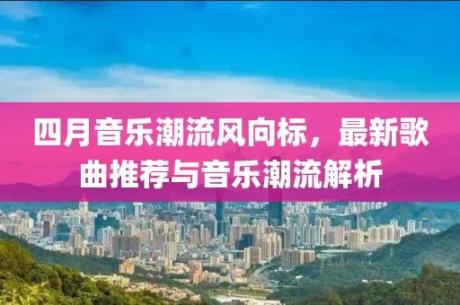 四月音乐潮流风向标，最新歌曲推荐与音乐潮流解析