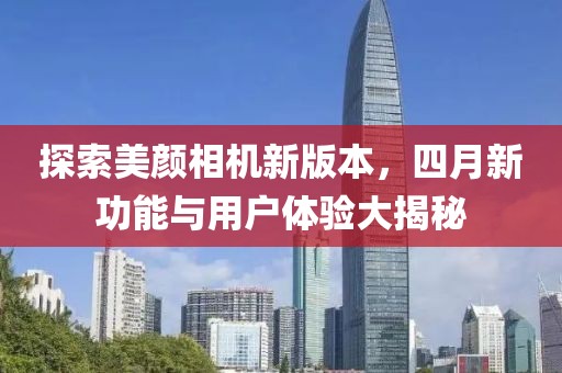 探索美颜相机新版本，四月新功能与用户体验大揭秘