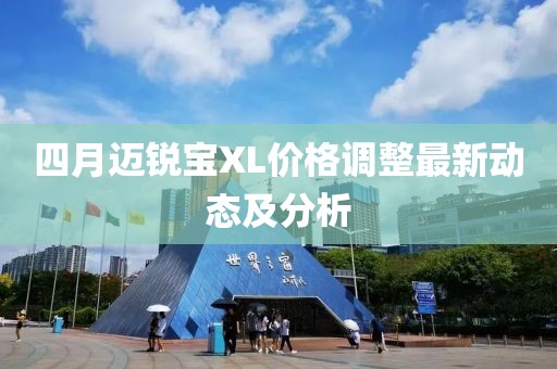 四月迈锐宝XL价格调整最新动态及分析