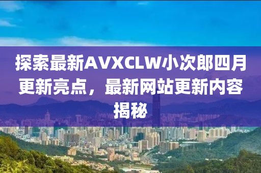 探索最新AVXCLW小次郎四月更新亮点，最新网站更新内容揭秘
