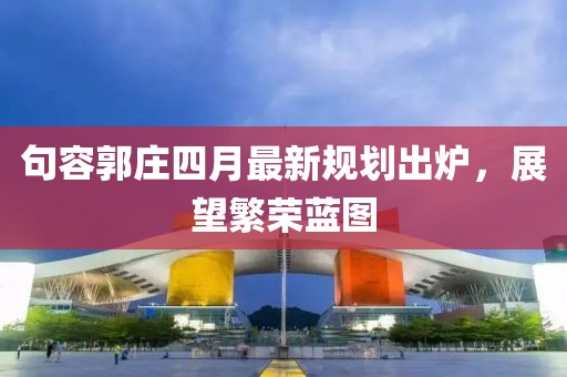 句容郭庄四月最新规划出炉，展望繁荣蓝图