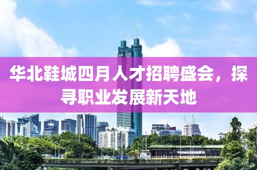 华北鞋城四月人才招聘盛会，探寻职业发展新天地