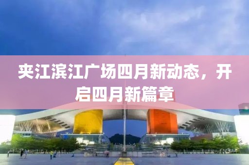 夹江滨江广场四月新动态，开启四月新篇章