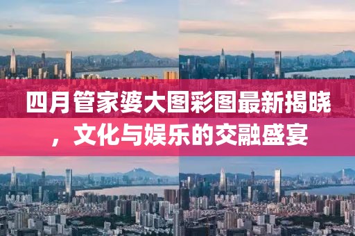 四月管家婆大图彩图最新揭晓，文化与娱乐的交融盛宴