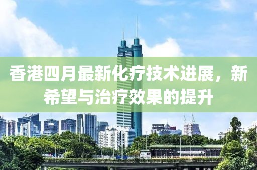 香港四月最新化疗技术进展，新希望与治疗效果的提升