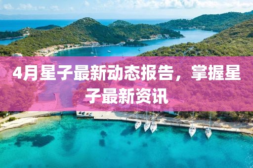 4月星子最新动态报告，掌握星子最新资讯