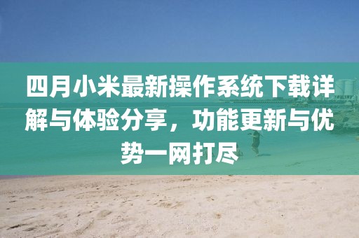 四月小米最新操作系统下载详解与体验分享，功能更新与优势一网打尽