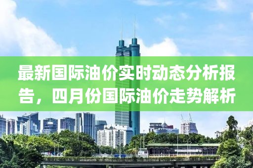最新国际油价实时动态分析报告，四月份国际油价走势解析