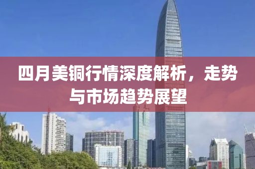 四月美铜行情深度解析，走势与市场趋势展望