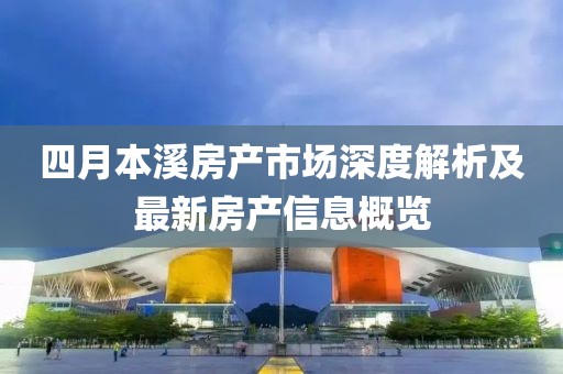 四月本溪房产市场深度解析及最新房产信息概览