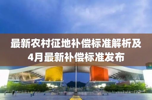 最新农村征地补偿标准解析及4月最新补偿标准发布