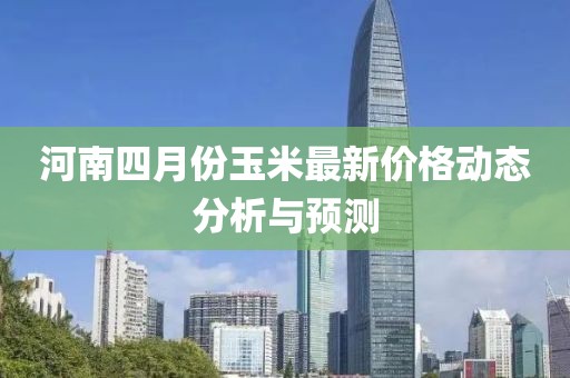 河南四月份玉米最新价格动态分析与预测