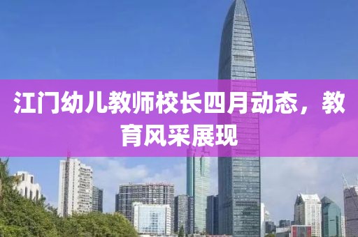 江门幼儿教师校长四月动态，教育风采展现