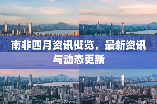 南非四月资讯概览，最新资讯与动态更新
